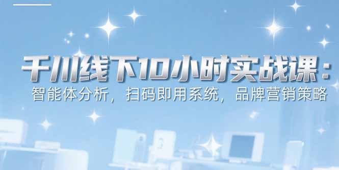 6月千川线下10小时实战课：智能体分析，扫码即用系统，品牌营销策略-青年网赚