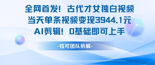 全网首发！古代才女独白视频，当天单条视频变现1k，AI剪辑0基础即可上手-青年网赚