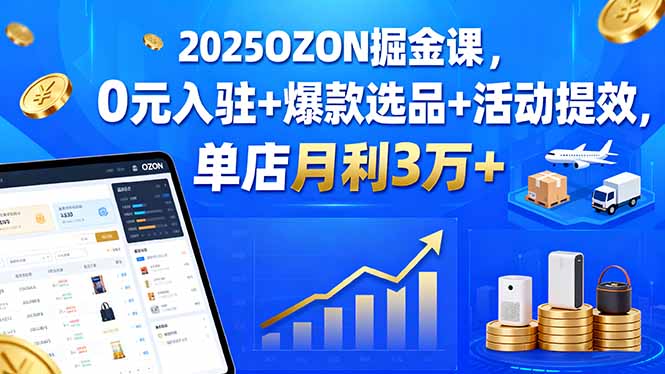2025OZON掘金课，0元入驻+爆款选品+活动提效，单店月利3万+-青年网赚
