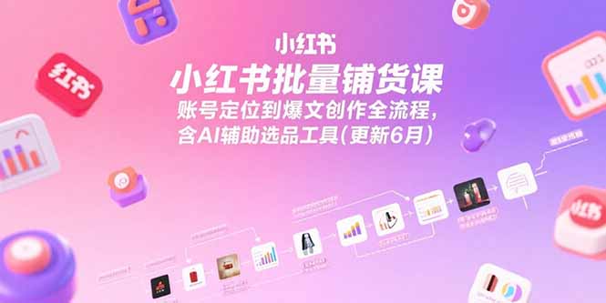 小红书批量铺货课，账号定位到爆文创作全流程，含AI辅助选品工具(更新6月-青年网赚
