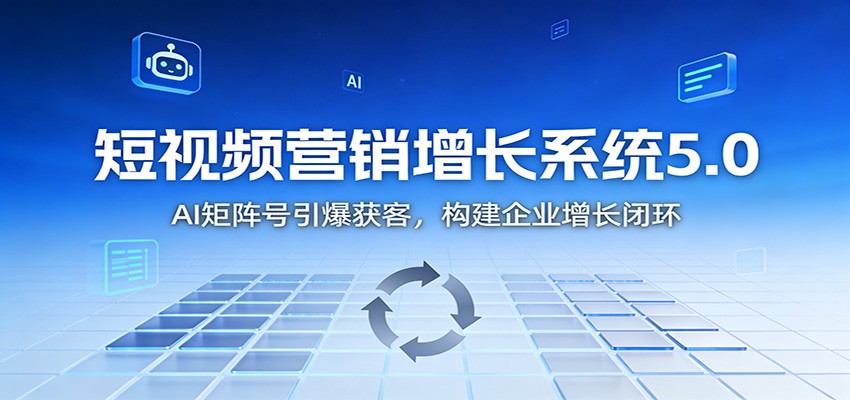短视频营销增长系统5.0：AI 矩阵号引爆获客，构建企业增长闭环-青年网赚