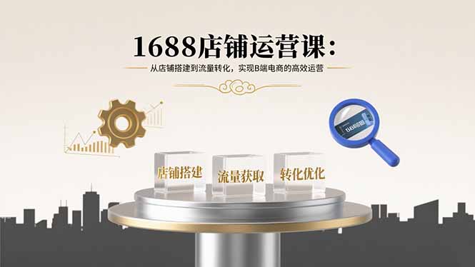 1688店铺运营课：从店铺搭建到流量转化，实现B端电商的高效运营-青年网赚
