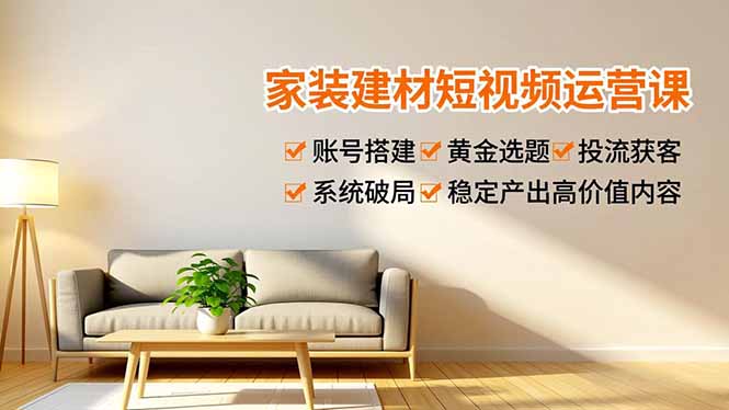 家装建材短视频运营课，账号搭建、黄金选题、投流获客，系统破局，稳定产出高价值内容-青年网赚