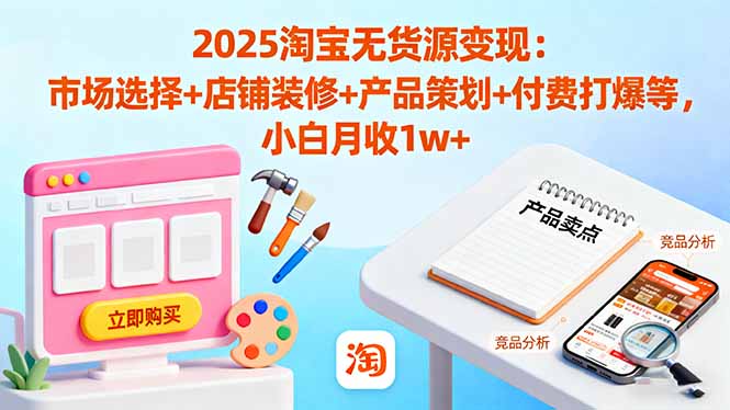 2025淘宝无货源变现：市场选择+店铺装修+产品策划+付费打爆等 小白月收1w+-青年网赚