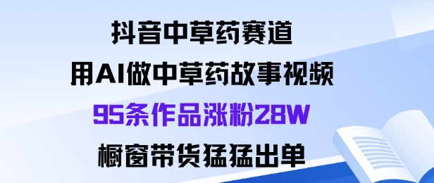 抖音中草药赛道，用Al做中草药故事视频95条作品涨粉28W，橱窗带货猛出单-青年网赚