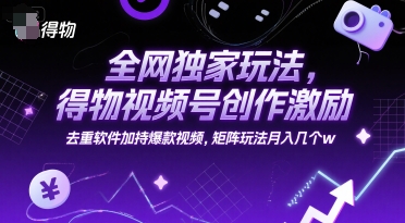 全网独家玩法，得物视频号创作激励 去重软件加持爆款视频，矩阵玩法月入几个w【揭秘】-青年网赚