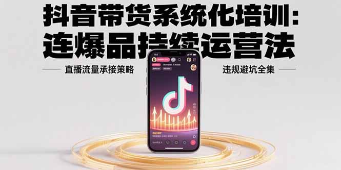 抖音带货系统化培训：连爆品持续运营法，直播流量承接策略，违规避坑全集-青年网赚