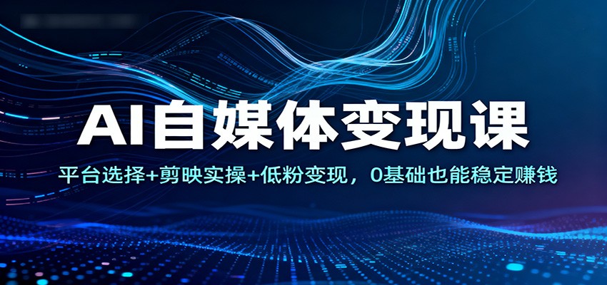 AI自媒体变现课：平台选择+剪映实操+低粉变现，0基础也能稳定赚钱-青年网赚