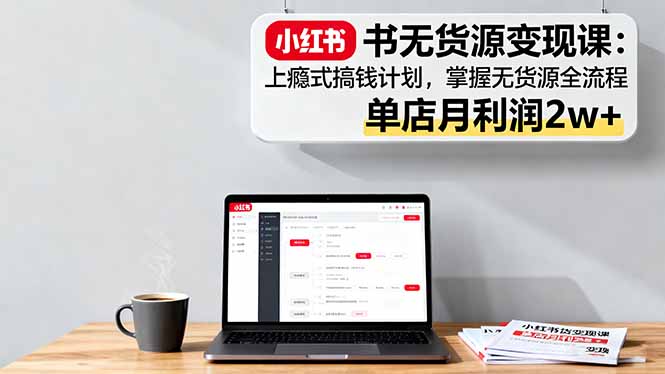 小红书无货源变现课：上瘾式搞钱计划，掌握无货源全流程，单店月利润2w+-青年网赚