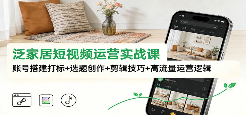 泛家居短视频运营实战课：账号搭建打标+选题创作+剪辑技巧+高流量运营逻辑-青年网赚