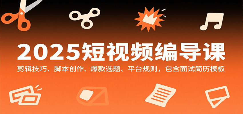 2025短视频编导课，剪辑技巧、脚本创作、爆款选题、平台规则，包含面试简历模板-青年网赚
