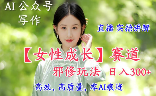 AI写作【女性成长】赛道内容邪修玩法，日入5张+，直播落地实操讲解-青年网赚