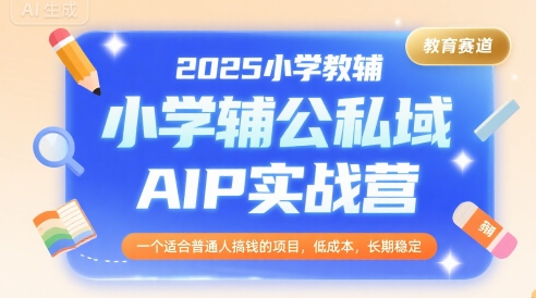 2025小学教辅公私域AIP实战营，一个适合普通人搞钱的项目，低成本，长期稳定-青年网赚