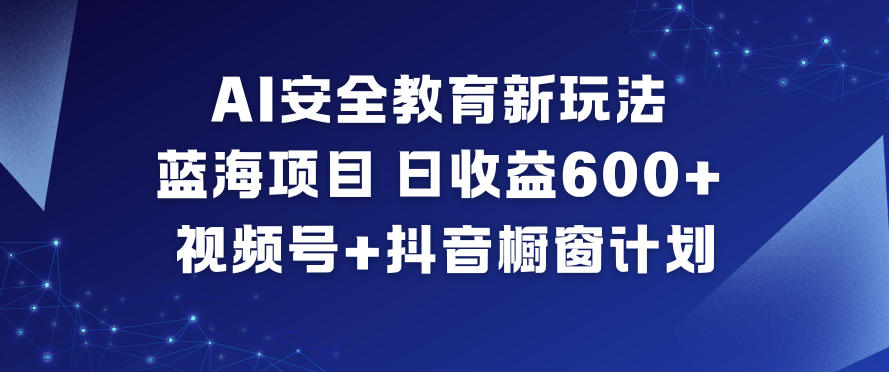 AI安全教育新玩法，蓝海项目，日收益6张+，视频号+抖音橱窗计划-青年网赚