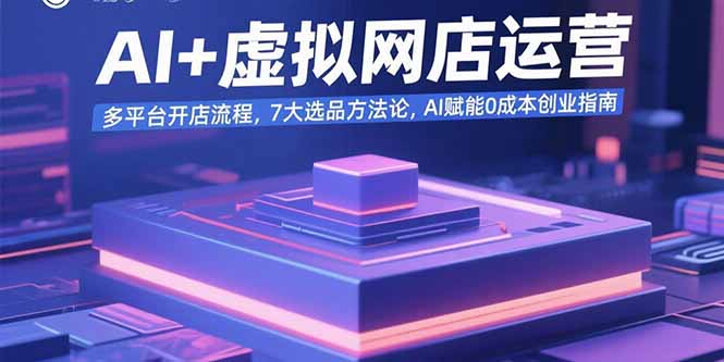 AI+虚拟网店运营：多平台开店流程，7大选品方法论，AI赋能0成本创业指南-青年网赚