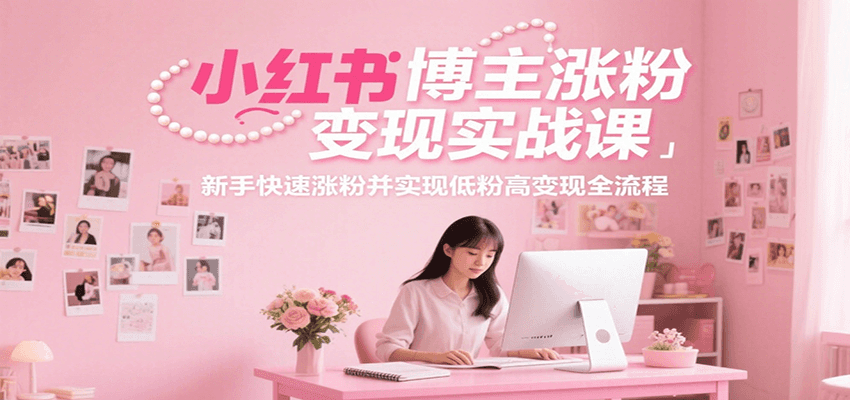 小红书博主涨粉变现实战课，新手快速涨粉并实现低粉高变现全流程-青年网赚