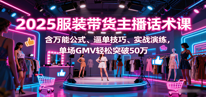 2025服装带货主播话术课，含万能公式、逼单技巧、实战演练，单场GMV轻松突破50万-青年网赚