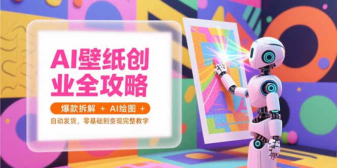 AI壁纸创业全攻略，爆款拆解+AI绘图+自动发货，零基础到变现完整教学-青年网赚
