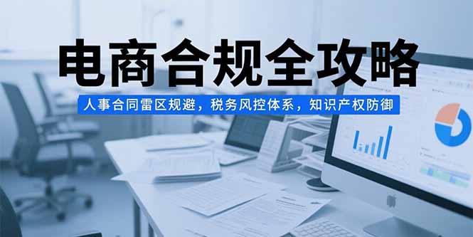 电商合规全攻略，人事合同雷区规避，税务风控体系，知识产权防御-青年网赚