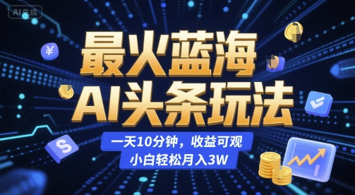 最火蓝海AI头条玩法，一天10分钟，收益可观，小白轻松月入3W【揭秘】-青年网赚