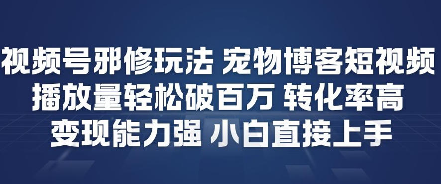 视频号邪修玩法宠物博客短视频，播放量轻松破百万，转化率高，变现能力强，小白直接上手-青年网赚