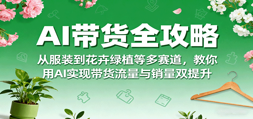 AI带货全攻略，从服装到花卉绿植等多赛道，教你用AI实现带货流量与销量双提升-青年网赚