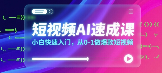 短视频AI速成课，小白快速入门，从0-1做爆款短视频-青年网赚