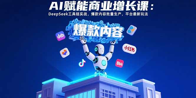 AI赋能商业增长课：DeepSeek工具链实战，爆款内容批量生产，平台最新玩法-青年网赚