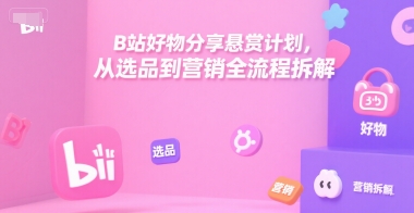 B站好物分享悬赏计划，从选品到营销全流程拆解-青年网赚