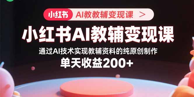 小红书AI教辅变现课，通过AI技术实现教辅资料的纯原创制作 单天收益200+-青年网赚