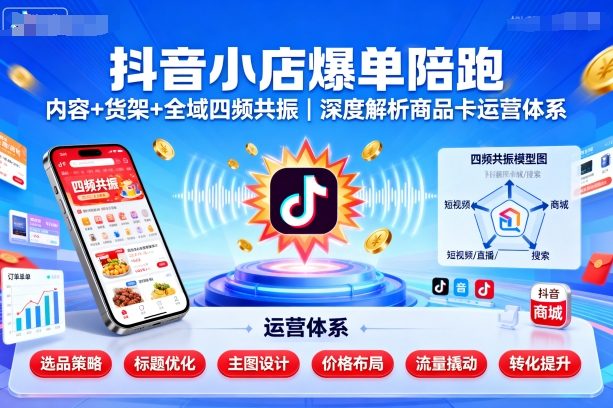 抖音小店爆单陪跑，内容＋货架＋全域四频共振，深度解析抖音商品卡运营体系-青年网赚