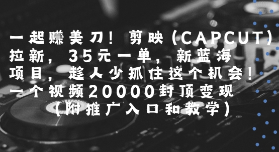 一起挣美刀!剪映(CAPCUT)拉新，35米一单，新蓝海项目，一个视频2w封顶变现(附推广入口和教学)-青年网赚