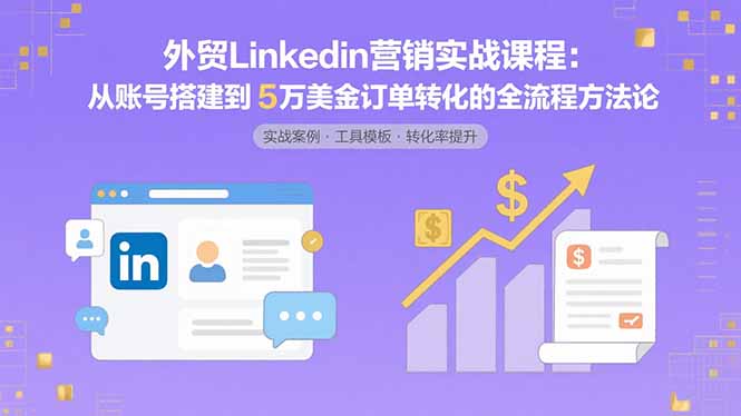 外贸LinkedIn营销实战课程：从账号搭建到5万美金订单转化的全流程方法论-青年网赚