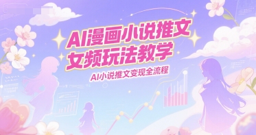 AI漫画小说推文女频玩法教学，AI小说推文变现全流程-青年网赚