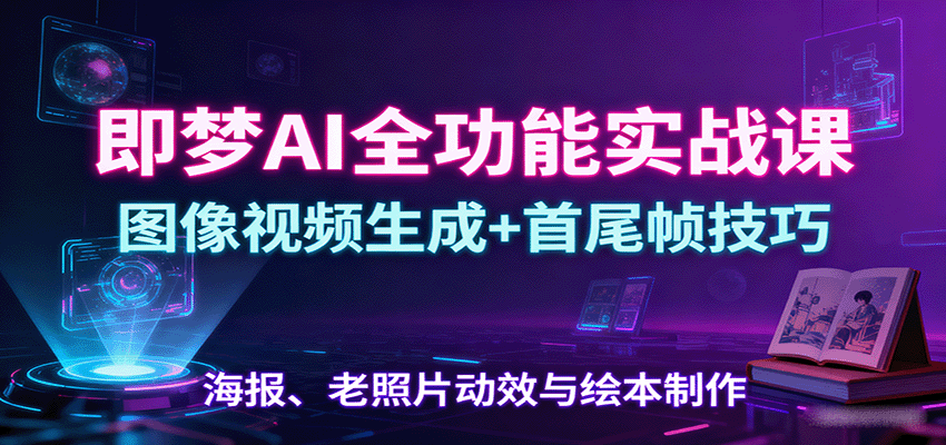 即梦AI全功能实战课：图像视频生成+首尾帧技巧，海报、老照片动效与绘本制作-青年网赚