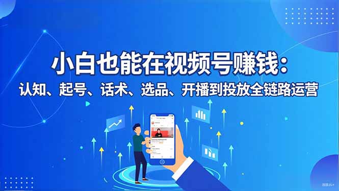 小白也能在视频号赚钱：认知、起号、话术、选品、开播到投放全链路运营-青年网赚