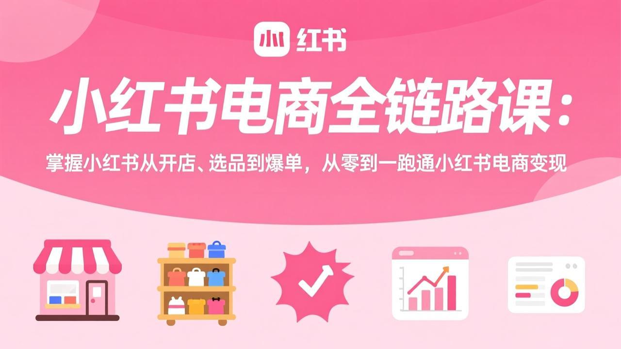 小红书电商全链路课：掌握小红书从开店、选品到爆单，从零到一跑通小红书电商变现-青年网赚