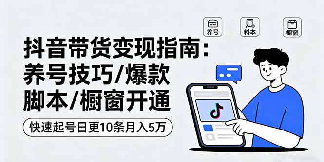 抖音带货变现指南：养号技巧/爆款脚本/橱窗开通，快速起号日更10条月入5万-青年网赚