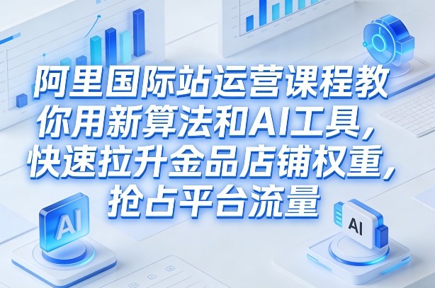 阿里国际站运营课程，教你用新算法和AI工具，快速拉升金品店铺权重，抢占平台流量(更新2026)-青年网赚