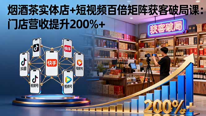 烟酒茶实体店+短视频百倍矩阵获客破局课：门店营收提升200%+-青年网赚
