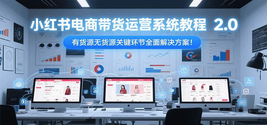 小红书电商带货运营系统教程2.0，有货源无货源关键环节全面解决方案！-青年网赚