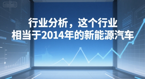 付费文章：行业分析，这个行业，相当于2014年的新能源汽车-青年网赚