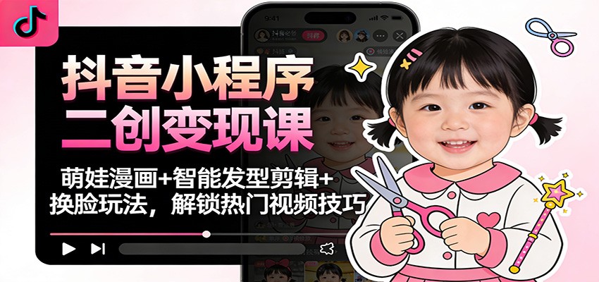 抖音小程序二创变现课:萌娃漫画+智能发型剪辑+换脸玩法,解锁热门视频技巧-青年网赚