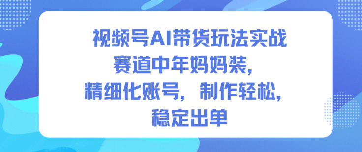 视频号AI带货玩法实战，赛道中年妈妈装，精细化账号，制作轻松，稳定出单-青年网赚