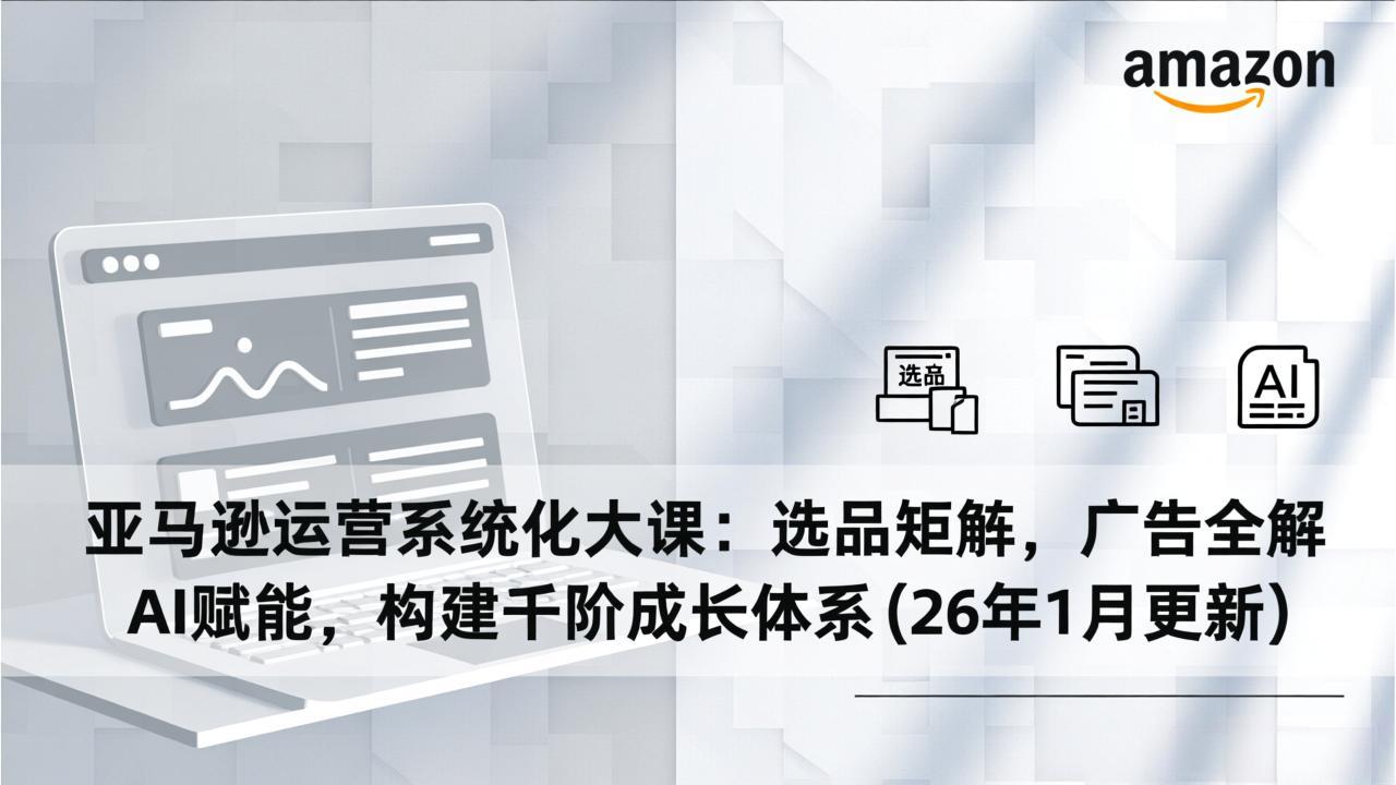 亚马逊运营系统化大课：选品矩阵，广告全解，AI赋能，构建千阶成长体系(26年1月更新-青年网赚