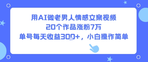 用AI做老男人情感文案视频，20个作品涨粉7W，单号每天收益3张+，小白操作简单-青年网赚