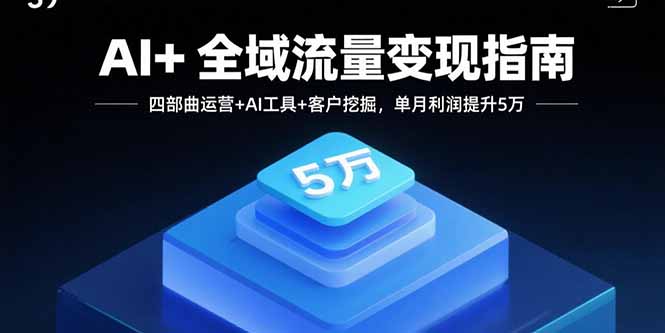 AI+全域流量变现指南，四部曲运营+AI工具+客户挖掘，单月利润提升5万-青年网赚