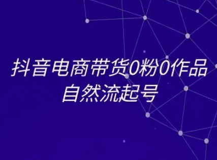 抖音电商带货0粉0作品自然流起号，抖音电商教程-青年网赚