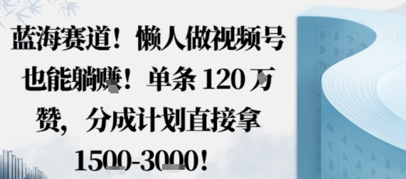 蓝海赛道，懒人做视频号也能躺挣，单条120W赞，分成计划直接拿1.5k，不用拍不用剪-青年网赚
