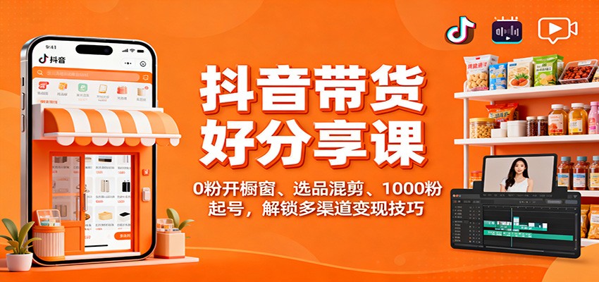抖音带货好物分享课：0粉开橱窗、选品混剪、1000粉起号，解锁多渠道变现技巧-青年网赚